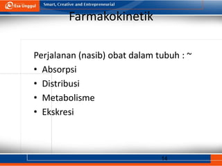 14
Farmakokinetik
Perjalanan (nasib) obat dalam tubuh : ~
• Absorpsi
• Distribusi
• Metabolisme
• Ekskresi
 