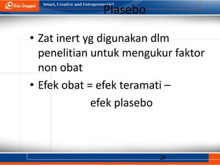26
Plasebo
• Zat inert yg digunakan dlm
penelitian untuk mengukur faktor
non obat
• Efek obat = efek teramati –
efek plasebo
 