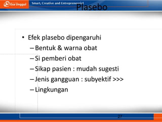 27
Plasebo
• Efek plasebo dipengaruhi
–Bentuk & warna obat
–Si pemberi obat
–Sikap pasien : mudah sugesti
–Jenis gangguan : subyektif >>>
–Lingkungan
 