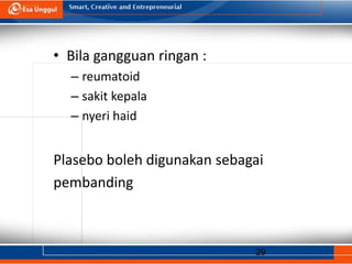 29
• Bila gangguan ringan :
– reumatoid
– sakit kepala
– nyeri haid
Plasebo boleh digunakan sebagai
pembanding
 
