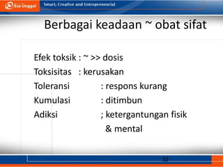 32
Berbagai keadaan ~ obat sifat
Efek toksik : ~ >> dosis
Toksisitas : kerusakan
Toleransi : respons kurang
Kumulasi : ditimbun
Adiksi ; ketergantungan fisik
& mental
 