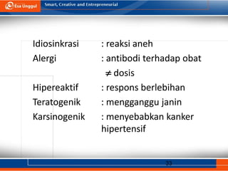 33
Idiosinkrasi : reaksi aneh
Alergi : antibodi terhadap obat
 dosis
Hipereaktif : respons berlebihan
Teratogenik : mengganggu janin
Karsinogenik : menyebabkan kanker
hipertensif
 