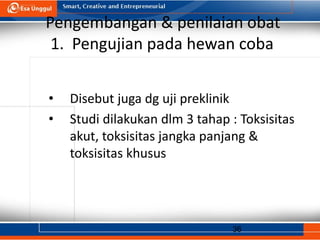 36
Pengembangan & penilaian obat
1. Pengujian pada hewan coba
• Disebut juga dg uji preklinik
• Studi dilakukan dlm 3 tahap : Toksisitas
akut, toksisitas jangka panjang &
toksisitas khusus
 
