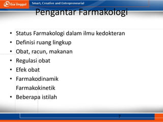 7
Pengantar Farmakologi
• Status Farmakologi dalam ilmu kedokteran
• Definisi ruang lingkup
• Obat, racun, makanan
• Regulasi obat
• Efek obat
• Farmakodinamik
Farmakokinetik
• Beberapa istilah
 