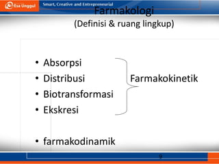 9
Farmakologi
(Definisi & ruang lingkup)
• Absorpsi
• Distribusi Farmakokinetik
• Biotransformasi
• Ekskresi
• farmakodinamik
 