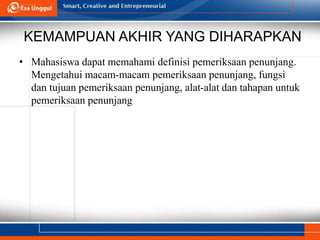 KEMAMPUAN AKHIR YANG DIHARAPKAN
• Mahasiswa dapat memahami definisi pemeriksaan penunjang.
Mengetahui macam-macam pemeriksaan penunjang, fungsi
dan tujuan pemeriksaan penunjang, alat-alat dan tahapan untuk
pemeriksaan penunjang
 