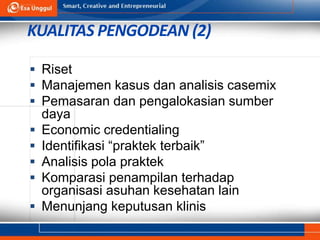 KUALITAS PENGODEAN (2)
 Riset
 Manajemen kasus dan analisis casemix
 Pemasaran dan pengalokasian sumber
daya
 Economic credentialing
 Identifikasi “praktek terbaik”
 Analisis pola praktek
 Komparasi penampilan terhadap
organisasi asuhan kesehatan lain
 Menunjang keputusan klinis
 