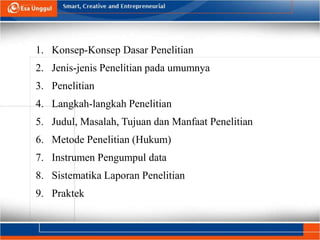 1. Konsep-Konsep Dasar Penelitian
2. Jenis-jenis Penelitian pada umumnya
3. Penelitian
4. Langkah-langkah Penelitian
5. Judul, Masalah, Tujuan dan Manfaat Penelitian
6. Metode Penelitian (Hukum)
7. Instrumen Pengumpul data
8. Sistematika Laporan Penelitian
9. Praktek
 