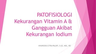PATOFISIOLOGI
Kekurangan Vitamin A &
Gangguan Akibat
Kekurangan Iodium
KHAIRIZKA CITRA PALUPI, S.GZ, MSC, RD
 