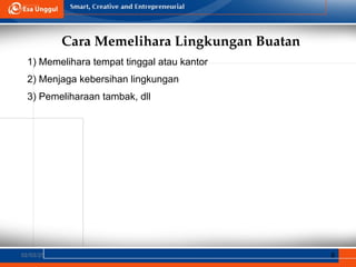 Cara Memelihara Lingkungan Buatan
02/03/25 8
1) Memelihara tempat tinggal atau kantor
2) Menjaga kebersihan lingkungan
3) Pemeliharaan tambak, dll
 