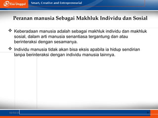 Peranan manusia Sebagai Makhluk Individu dan Sosial
02/03/25 9
 Keberadaan manusia adalah sebagai makhluk individu dan makhluk
sosial, dalam arti manusia senantiasa tergantung dan atau
berinteraksi dengan sesamanya.
 Individu manusia tidak akan bisa eksis apabila ia hidup sendirian
tanpa berinteraksi dengan individu manusia lainnya.
 