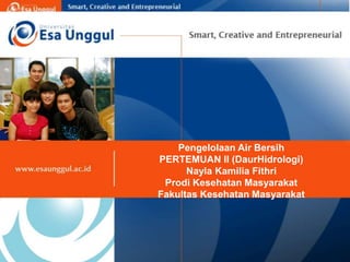 Pengelolaan Air Bersih
PERTEMUAN II (DaurHidrologi)
Nayla Kamilia Fithri
Prodi Kesehatan Masyarakat
Fakultas Kesehatan Masyarakat
 