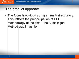 The product approach
• The focus is obviously on grammatical accuracy.
This reflects the preoccupation of ELT
methodology at the time—the Audiolingual
Method was in fashion
 