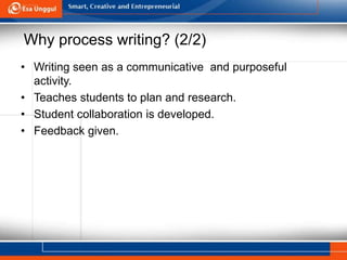 Why process writing? (2/2)
• Writing seen as a communicative and purposeful
activity.
• Teaches students to plan and research.
• Student collaboration is developed.
• Feedback given.
 
