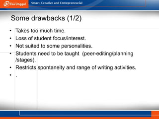Some drawbacks (1/2)
• Takes too much time.
• Loss of student focus/interest.
• Not suited to some personalities.
• Students need to be taught (peer-editing/planning
/stages).
• Restricts spontaneity and range of writing activities.
• .
 