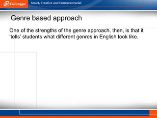 Genre based approach
One of the strengths of the genre approach, then, is that it
‘tells’ students what different genres in English look like.
 