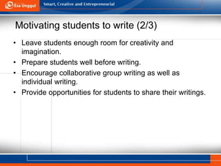 Motivating students to write (2/3)
• Leave students enough room for creativity and
imagination.
• Prepare students well before writing.
• Encourage collaborative group writing as well as
individual writing.
• Provide opportunities for students to share their writings.
 