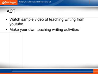 ACT
• Watch sample video of teaching writing from
youtube.
• Make your own teaching writing activities
 