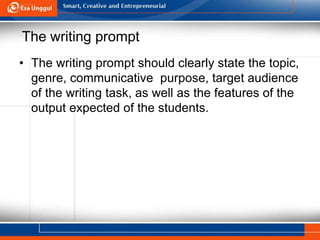 The writing prompt
• The writing prompt should clearly state the topic,
genre, communicative purpose, target audience
of the writing task, as well as the features of the
output expected of the students.
 