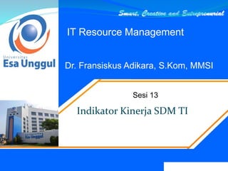 Dr. Fransiskus Adikara, S.Kom, MMSI
Sesi 13
IT Resource Management
Indikator Kinerja SDM TI
 
