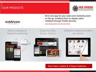 OUR PRODUCTS

               All-in-one app for your sales and marketing team
               on the go, enabling them to display sales
               collateral through mobile devices.
               www.webspiders.com/show2mobile




                  And many Useful & Unique features…..
 