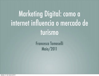 Marketing Digital: como a
                 internet inﬂuencia o mercado de
                              turismo
                             Francesca Tomaselli
                                 Maio/2011




sábado, 21 de maio de 2011
 