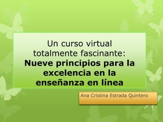Un curso virtual
 totalmente fascinante:
Nueve principios para la
    excelencia en la
  enseñanza en línea
            Ana Cristina Estrada Quintero
 