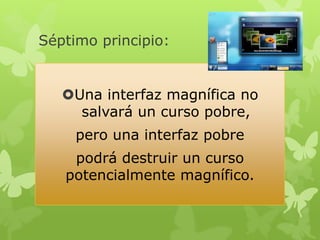 Séptimo principio:


   Una interfaz magnífica no
     salvará un curso pobre,
     pero una interfaz pobre
    podrá destruir un curso
   potencialmente magnífico.
 