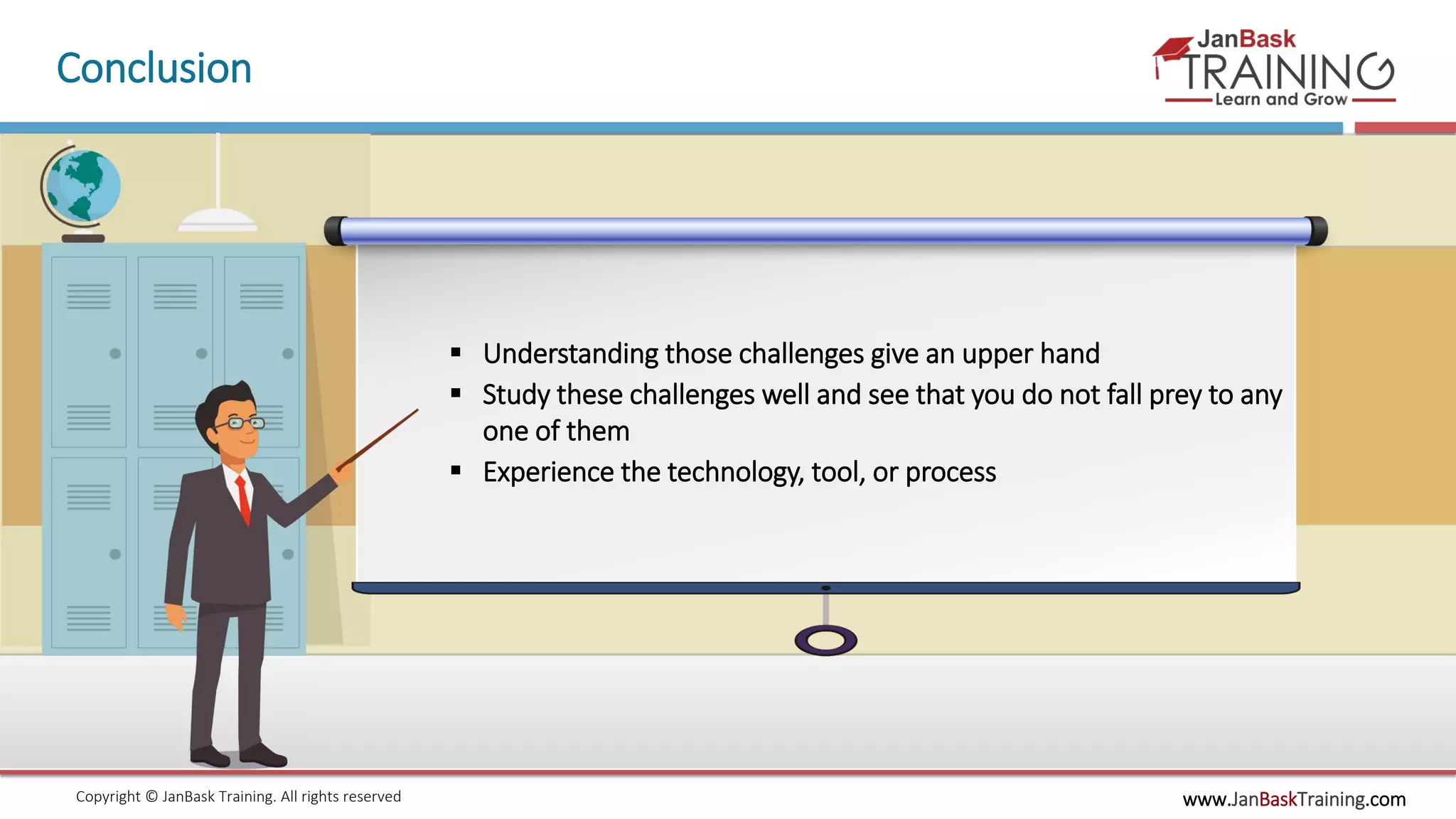 www.JanBaskTraining.comCopyright © JanBask Training. All rights reserved
Conclusion
 Understanding those challenges give an upper hand
 Study these challenges well and see that you do not fall prey to any
one of them
 Experience the technology, tool, or process
 