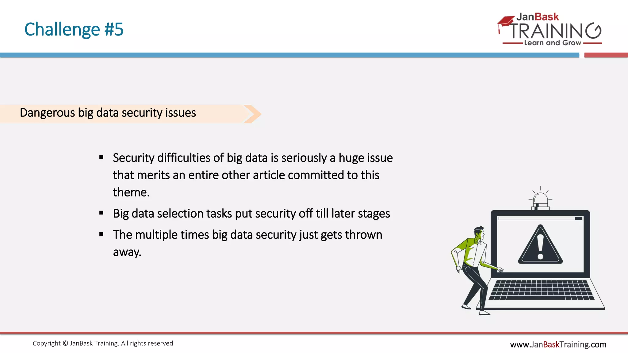 www.JanBaskTraining.comCopyright © JanBask Training. All rights reserved
Challenge #5
Dangerous big data security issues
 Security difficulties of big data is seriously a huge issue
that merits an entire other article committed to this
theme.
 Big data selection tasks put security off till later stages
 The multiple times big data security just gets thrown
away.
 