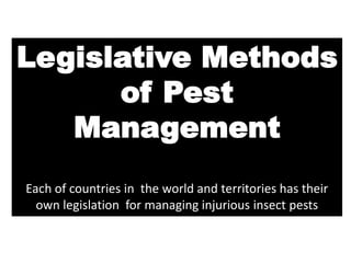 Legislative Methods
of Pest
Management
Each of countries in the world and territories has their
own legislation for managing injurious insect pests
 