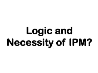 Logic and
Necessity of IPM?
 