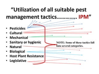 “Utilization of all suitable pest
management tactics………….. IPM”
• Pesticides
• Cultural
• Mechanical
• Sanitary or hygienic
• Natural
• Biological
• Host Plant Resistance
• Legislative
NOTE: Some of these tactics fall
Into several categories.
 