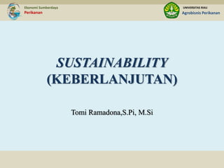 SUSTAINABILITY
(KEBERLANJUTAN)
UNIVERSITAS RIAU
Agrobisnis Perikanan
Ekonomi Sumberdaya
Perikanan
Tomi Ramadona,S.Pi, M.Si
 