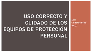 Lari
Contratistas
SAC.
USO CORRECTO Y
CUIDADO DE LOS
EQUIPOS DE PROTECCIÓN
PERSONAL
 