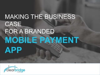 MAKING THE BUSINESS
CASE
FOR A BRANDED
MOBILE PAYMENT
APP
 
