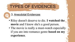 • Riley doesn't deserve to die. I watched the
movie and I know she's a good person.
• The movie is really a must-watch especially
if you are into romance genre based on my
experience.
TYPES OF EVIDENCES
3. Anecdotal Evidences
 