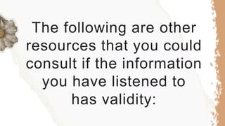 The following are other
resources that you could
consult if the information
you have listened to
has validity:
 