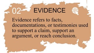02 EVIDENCE
Evidence refers to facts,
documentations, or testimonies used
to support a claim, support an
argument, or reach conclusion.
 