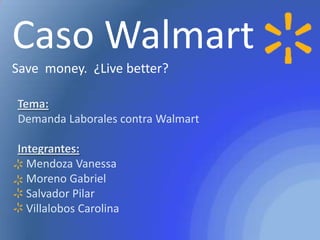 Caso Walmart
Save money. ¿Live better?
Tema:
Demanda Laborales contra Walmart
Integrantes:
Mendoza Vanessa
Moreno Gabriel
Salvador Pilar
Villalobos Carolina
 