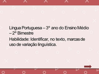 LínguaPortuguesa – 3º ano do EnsinoMédio
– 2º Bimestre
Habilidade: Identificar, no texto, marcasde
uso de variação linguística.
 