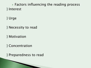 Factors influencing the reading process
} Interest


} Urge
} Necessity to read
} Motivation
} Concentration

} Preparedness to read

 