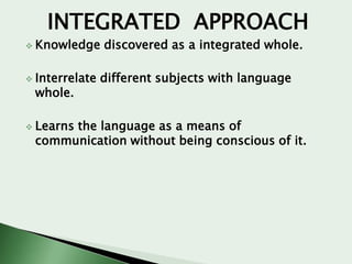INTEGRATED APPROACH
 Knowledge
 Interrelate

whole.

 Learns

discovered as a integrated whole.

different subjects with language

the language as a means of
communication without being conscious of it.

 