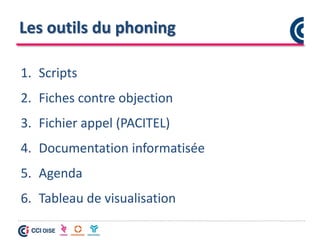 Les outils du phoning
1. Scripts
2. Fiches contre objection
3. Fichier appel (PACITEL)
4. Documentation informatisée
5. Agenda
6. Tableau de visualisation
 