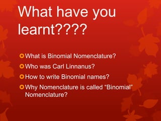 What have you
learnt????
What is Binomial Nomenclature?
Who was Carl Linnanus?
How to write Binomial names?
Why Nomenclature is called “Binomial”
Nomenclature?
 