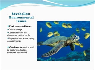 Seychelles:  Environmental Issues Environmental issues  Climate change Conservation of the threatened marine turtle Dependency of water supply on catchments Catchments:  device used to capture and retain rainwater and run-off 
