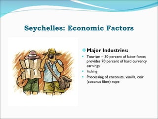 Seychelles: Economic Factors Major Industries: Tourism – 30 percent of labor force; provides 70 percent of hard currency earnings Fishing Processing of coconuts, vanilla, coir (coconut fiber) rope 