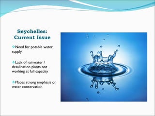 Seychelles: Current Issue Need for potable water supply Lack of rainwater / desalination plants not working at full capacity Places strong emphasis on water conservation 