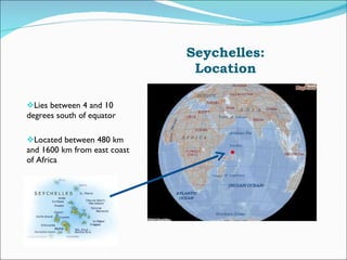 Seychelles: Location Lies between 4 and 10 degrees south of equator Located between 480 km and 1600 km from east coast of Africa 