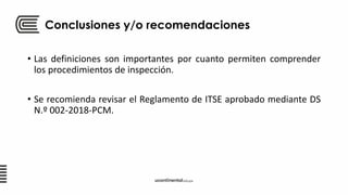 Conclusiones y/o recomendaciones
• Las definiciones son importantes por cuanto permiten comprender
los procedimientos de inspección.
• Se recomienda revisar el Reglamento de ITSE aprobado mediante DS
N.º 002-2018-PCM.
 